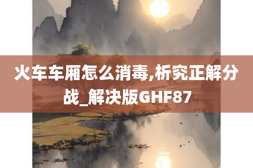 火车车厢怎么消毒,析究正解分战_解决版GHF87