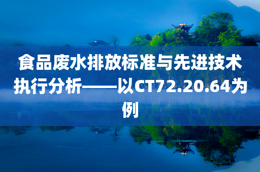 食品废水排放标准与先进技术执行分析——以CT72.20.64为例