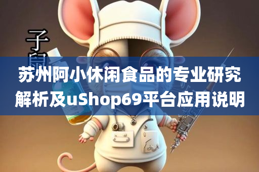 苏州阿小休闲食品的专业研究解析及uShop69平台应用说明