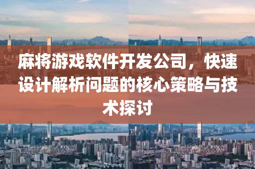 麻将游戏软件开发公司，快速设计解析问题的核心策略与技术探讨