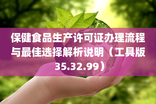 保健食品生产许可证办理流程与最佳选择解析说明（工具版 35.32.99）