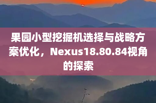 果园小型挖掘机选择与战略方案优化，Nexus18.80.84视角的探索