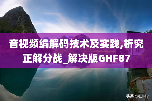 音视频编解码技术及实践,析究正解分战_解决版GHF87