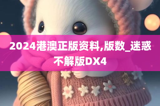 2024港澳正版资料,版数_迷惑不解版DX4