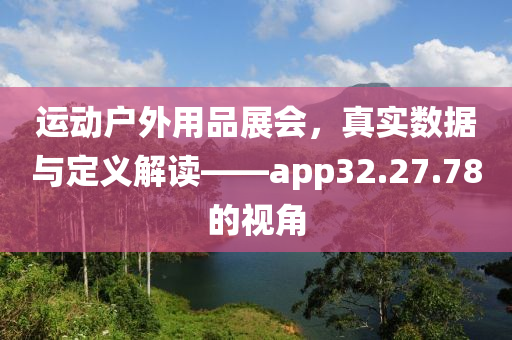 运动户外用品展会，真实数据与定义解读——app32.27.78的视角