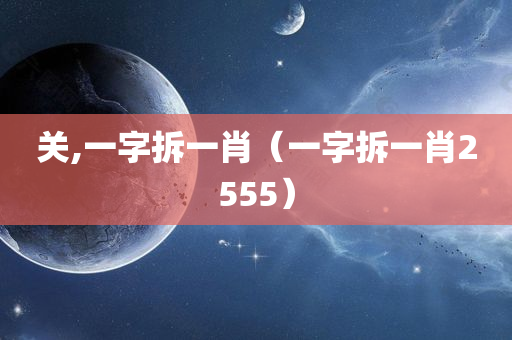 关,一字拆一肖（一字拆一肖2555）