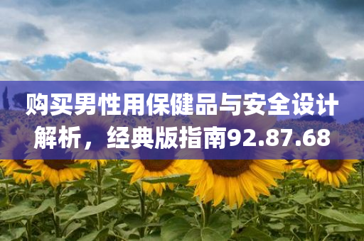 购买男性用保健品与安全设计解析，经典版指南92.87.68