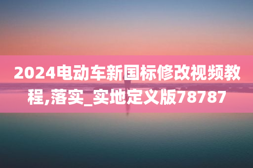 2024电动车新国标修改视频教程,落实_实地定义版78787