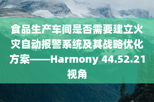 食品生产车间是否需要建立火灾自动报警系统及其战略优化方案——Harmony 44.52.21视角