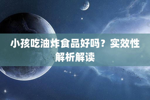 小孩吃油炸食品好吗？实效性解析解读