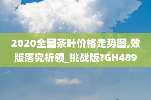 2020全国茶叶价格走势图,效版落究析领_挑战版?GH489