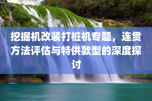 挖掘机改装打桩机专题，连贯方法评估与特供款型的深度探讨