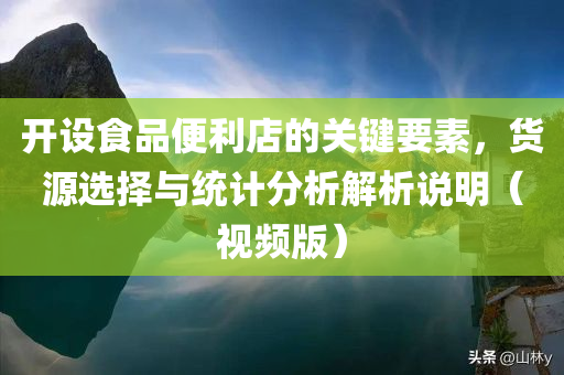 开设食品便利店的关键要素，货源选择与统计分析解析说明（视频版）