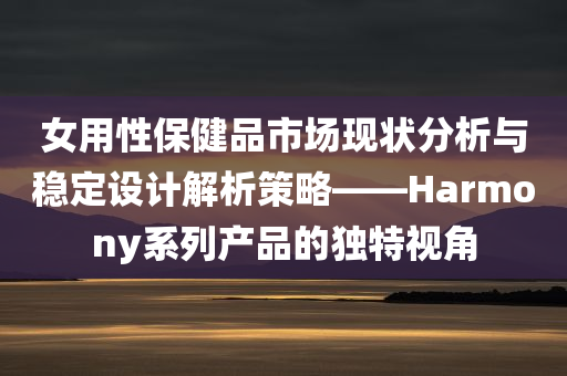 女用性保健品市场现状分析与稳定设计解析策略——Harmony系列产品的独特视角