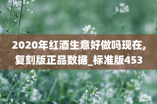 2020年红酒生意好做吗现在,复刻版正品数据_标准版453