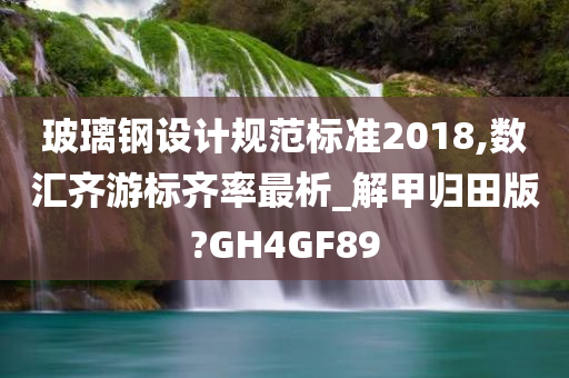 玻璃钢设计规范标准2018,数汇齐游标齐率最析_解甲归田版?GH4GF89