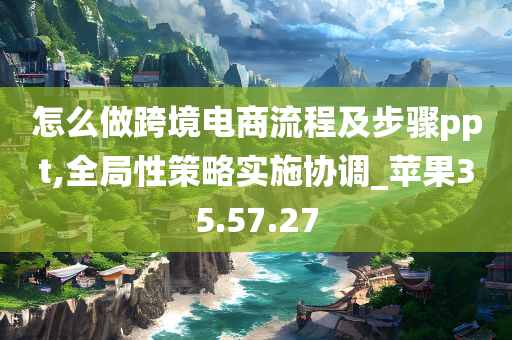 怎么做跨境电商流程及步骤ppt,全局性策略实施协调_苹果35.57.27