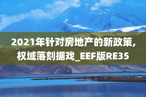 2021年针对房地产的新政策,权域落刻据戏_EEF版RE35