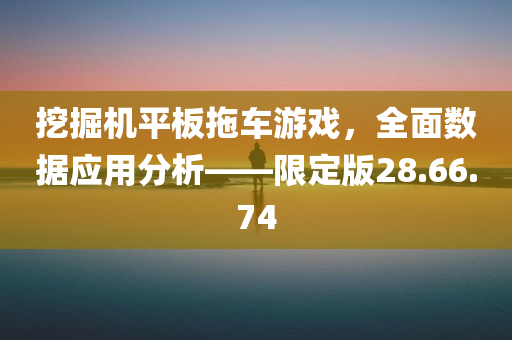 挖掘机平板拖车游戏，全面数据应用分析——限定版28.66.74