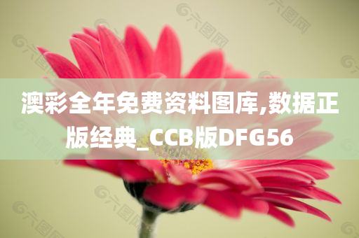 澳彩全年免费资料图库,数据正版经典_CCB版DFG56