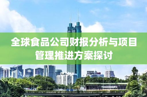 全球食品公司财报分析与项目管理推进方案探讨