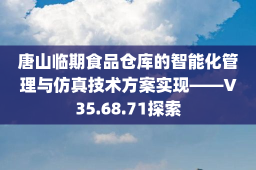 唐山临期食品仓库的智能化管理与仿真技术方案实现——V35.68.71探索