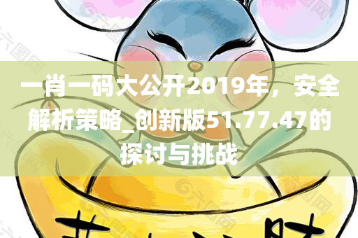 一肖一码大公开2019年，安全解析策略_创新版51.77.47的探讨与挑战