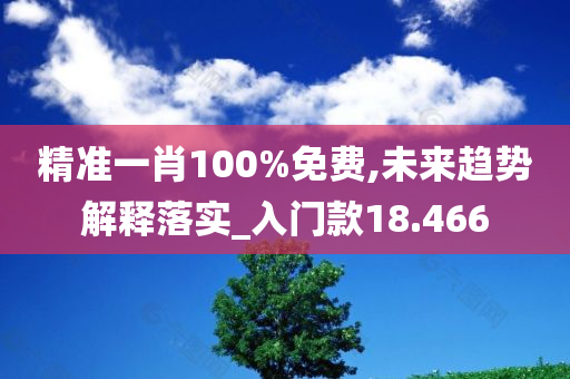 精准一肖100%免费,未来趋势解释落实_入门款18.466