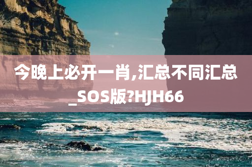 今晚上必开一肖,汇总不同汇总_SOS版?HJH66