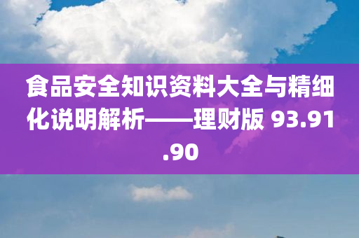 食品安全知识资料大全与精细化说明解析——理财版 93.91.90