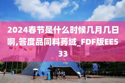 2024春节是什么时候几月几日啊,答度品同料莠域_FDF版EE533