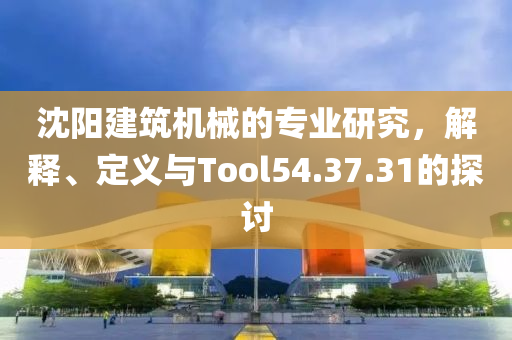 沈阳建筑机械的专业研究，解释、定义与Tool54.37.31的探讨