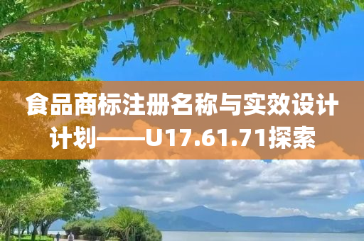 食品商标注册名称与实效设计计划——U17.61.71探索