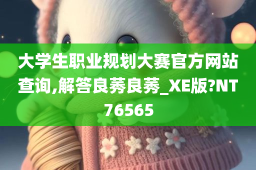 大学生职业规划大赛官方网站查询,解答良莠良莠_XE版?NT76565