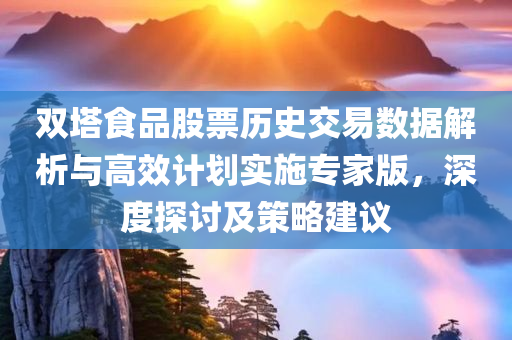 双塔食品股票历史交易数据解析与高效计划实施专家版，深度探讨及策略建议