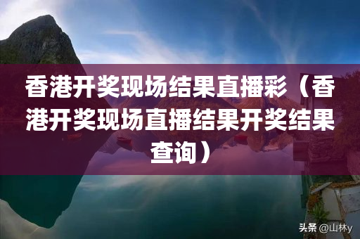 香港开奖现场结果直播彩（香港开奖现场直播结果开奖结果查询）