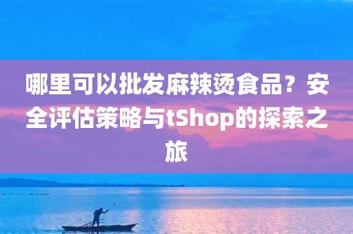 哪里可以批发麻辣烫食品？安全评估策略与tShop的探索之旅