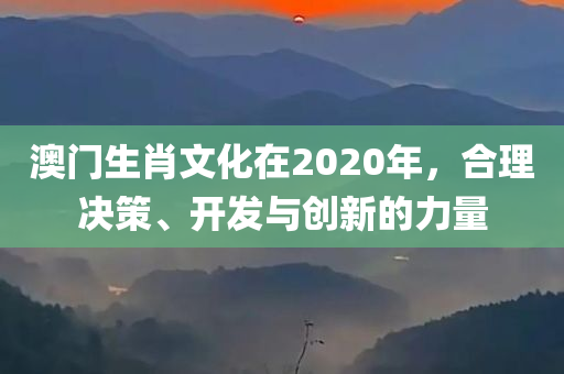 澳门生肖文化在2020年，合理决策、开发与创新的力量