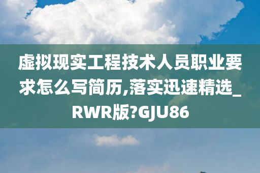 虚拟现实工程技术人员职业要求怎么写简历,落实迅速精选_RWR版?GJU86