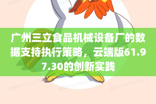 广州三立食品机械设备厂的数据支持执行策略，云端版61.97.30的创新实践