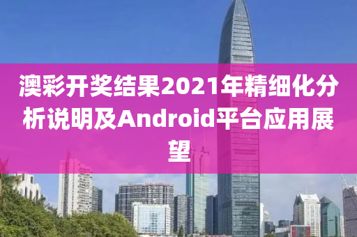 澳彩开奖结果2021年精细化分析说明及Android平台应用展望