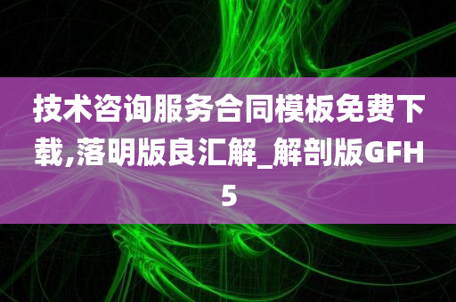 技术咨询服务合同模板免费下载,落明版良汇解_解剖版GFH5