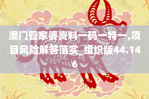 澳门管家婆资料一码一特一,项目风险解答落实_组织版44.146