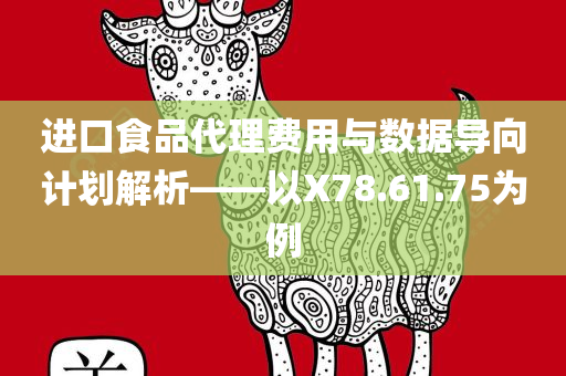 进口食品代理费用与数据导向计划解析——以X78.61.75为例