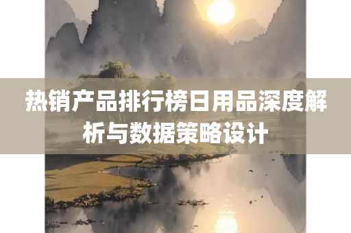 热销产品排行榜日用品深度解析与数据策略设计