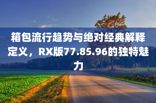 箱包流行趋势与绝对经典解释定义，RX版77.85.96的独特魅力