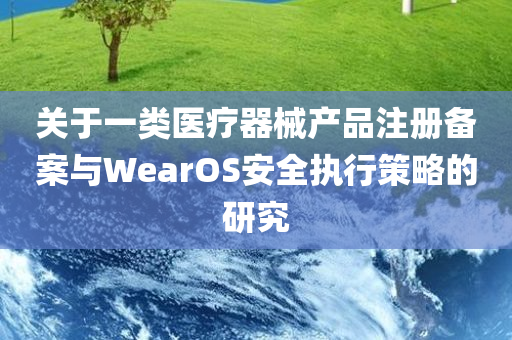 关于一类医疗器械产品注册备案与WearOS安全执行策略的研究