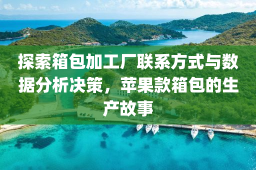 探索箱包加工厂联系方式与数据分析决策，苹果款箱包的生产故事