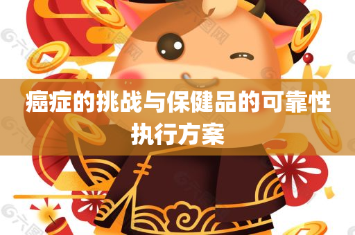 癌症的挑战与保健品的可靠性执行方案