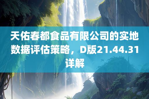 天佑春都食品有限公司的实地数据评估策略，D版21.44.31详解